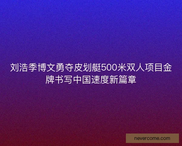 刘浩季博文勇夺皮划艇500米双人项目金牌书写中国速度新篇章
