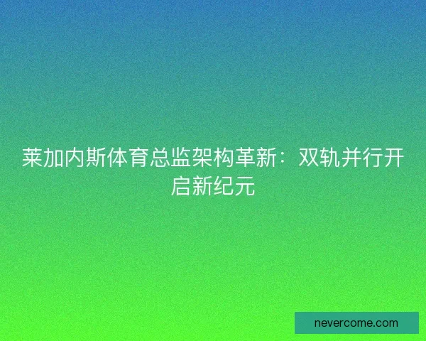 莱加内斯体育总监架构革新：双轨并行开启新纪元