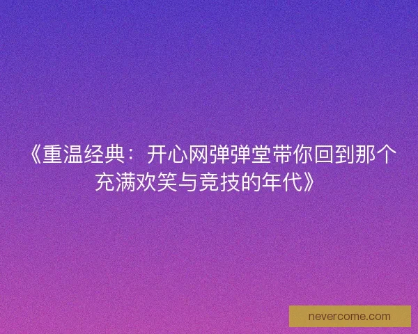 《重温经典：开心网弹弹堂带你回到那个充满欢笑与竞技的年代》