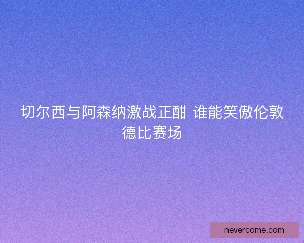 切尔西与阿森纳激战正酣 谁能笑傲伦敦德比赛场