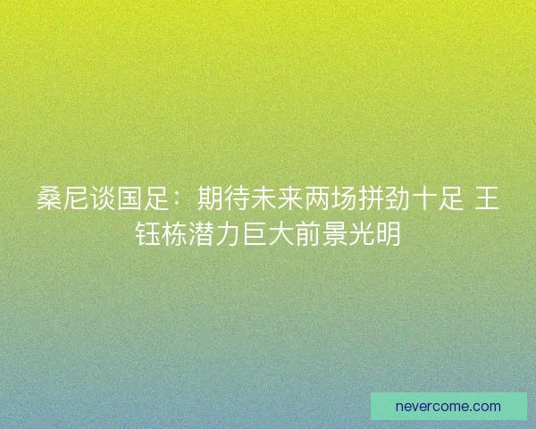 桑尼谈国足:期待未来两场拼劲十足 王钰栋潜力巨大前景光明 桑尼谈国足:期待未来两场拼劲十足 王钰栋潜力巨大前景光明
