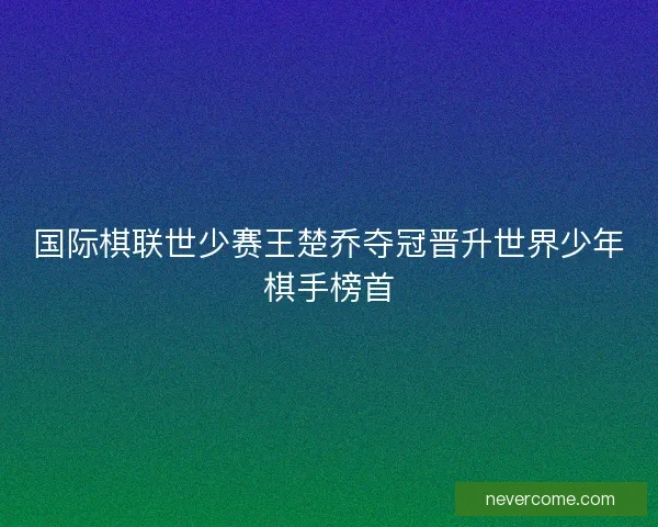 国际棋联世少赛王楚乔夺冠晋升世界少年棋手榜首