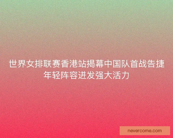 世界女排联赛香港站揭幕中国队首战告捷年轻阵容迸发强大活力
