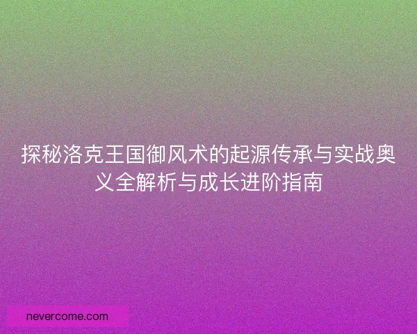 探秘洛克王国御风术的起源传承与实战奥义全解析与成长进阶指南