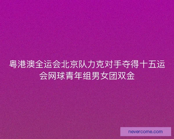粤港澳全运会北京队力克对手夺得十五运会网球青年组男女团双金