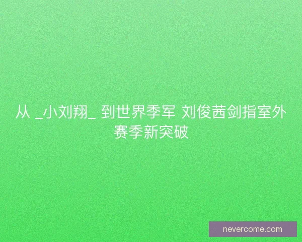 从 _小刘翔_ 到世界季军 刘俊茜剑指室外赛季新突破