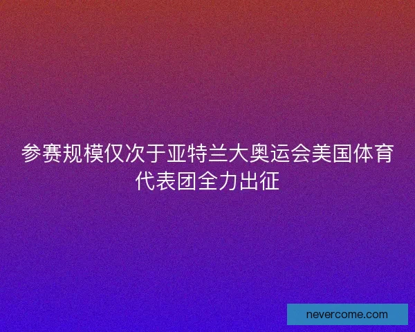参赛规模仅次于亚特兰大奥运会美国体育代表团全力出征